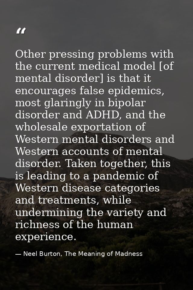 Other pressing problems with the current medical model [of mental disorder] is that it encourages false epidemics, most  — Neel Burton, The Meaning of Madness
