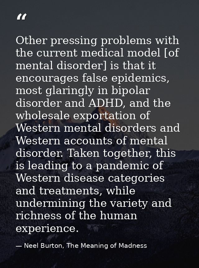 Other pressing problems with the current medical model [of mental disorder] is that it encourages false epidemics, most  — Neel Burton, The Meaning of Madness