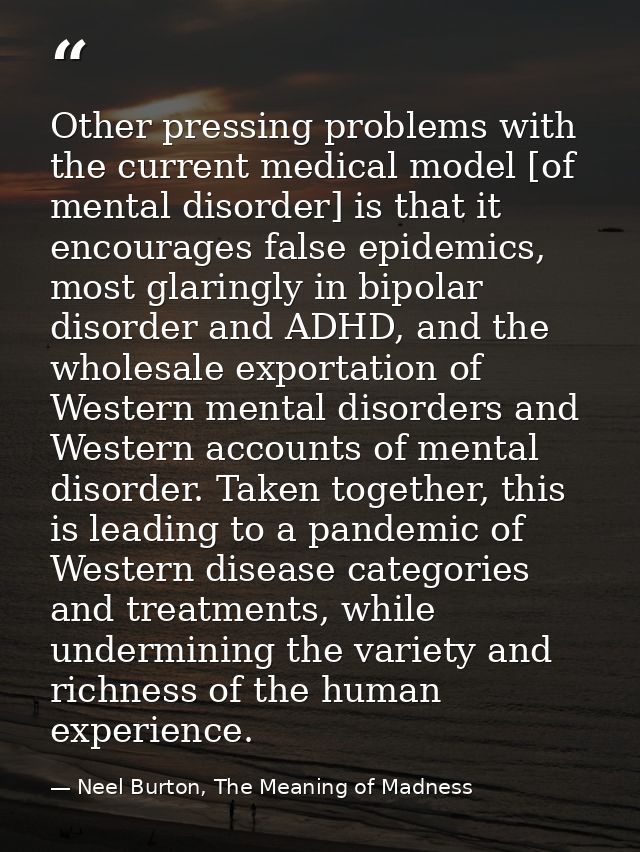 Other pressing problems with the current medical model [of mental disorder] is that it encourages false epidemics, most  — Neel Burton, The Meaning of Madness