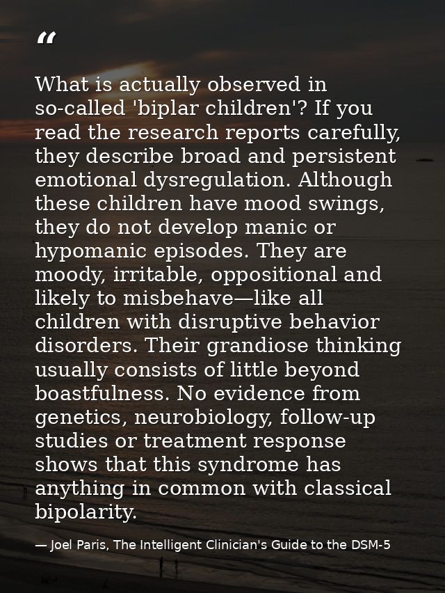 What is actually observed in so-called 'biplar children'? If you read the research reports carefully, they describe broa — Joel Paris, The Intelligent Clinician's Guide to the DSM-5