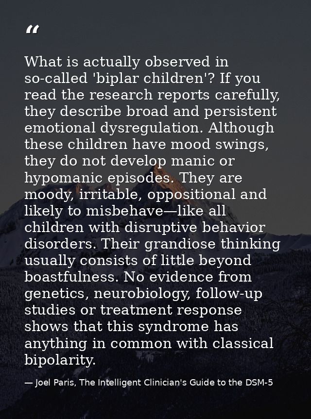 What is actually observed in so-called 'biplar children'? If you read the research reports carefully, they describe broa — Joel Paris, The Intelligent Clinician's Guide to the DSM-5