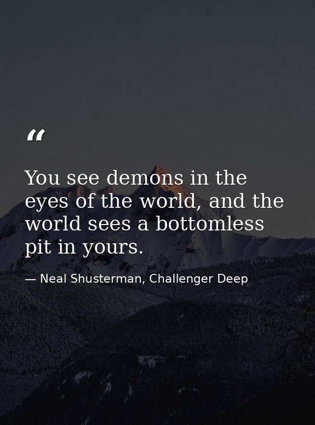 You see demons in the eyes of the world, and the world sees a bottomless pit in yours. — Neal Shusterman, Challenger Deep