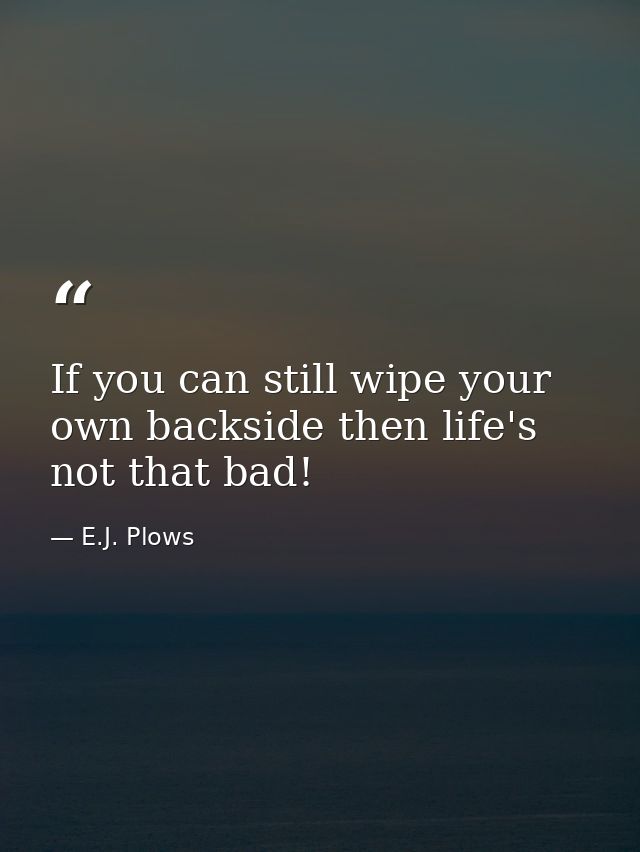 If you can still wipe your own backside then life's not that bad! — E.J. Plows