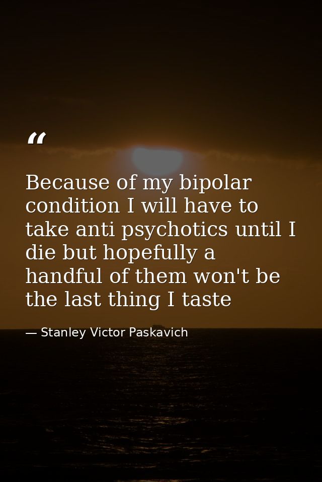Because of my bipolar condition I will have to take anti psychotics until I die but hopefully a handful of them won't be — Stanley Victor Paskavich