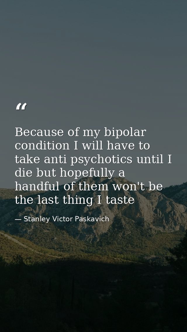 Because of my bipolar condition I will have to take anti psychotics until I die but hopefully a handful of them won't be — Stanley Victor Paskavich