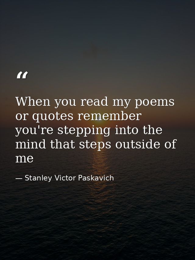 When you read my poems or quotes remember you're stepping into the mind that steps outside of me — Stanley Victor Paskavich