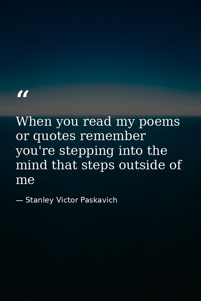 When you read my poems or quotes remember you're stepping into the mind that steps outside of me — Stanley Victor Paskavich