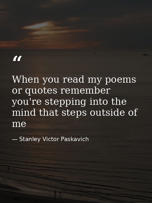 When you read my poems or quotes remember you're stepping into the mind that steps outside of me — Stanley Victor Paskavich