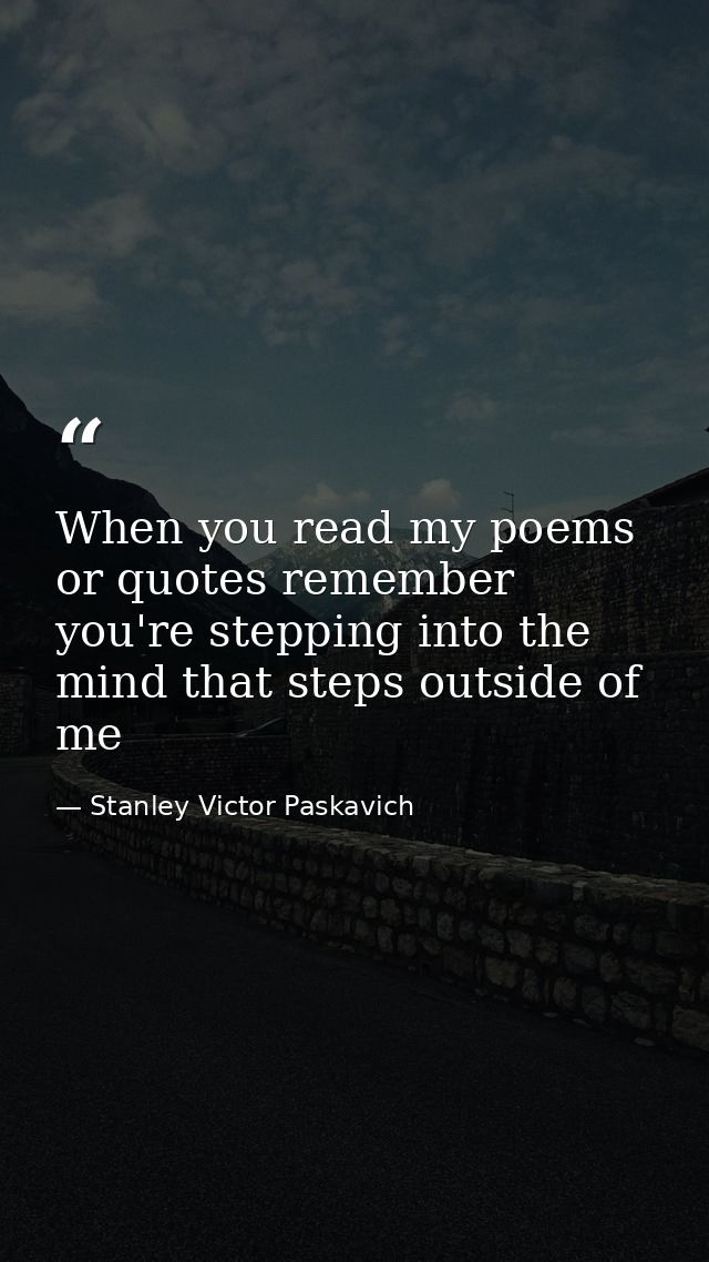 When you read my poems or quotes remember you're stepping into the mind that steps outside of me — Stanley Victor Paskavich