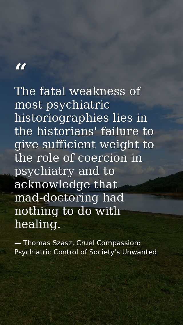 The fatal weakness of most psychiatric historiographies lies in the historians' failure to give sufficient weight to the — Thomas Szasz, Cruel Compassion: Psychiatric Control of Society's Unwanted