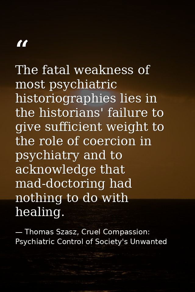The fatal weakness of most psychiatric historiographies lies in the historians' failure to give sufficient weight to the — Thomas Szasz, Cruel Compassion: Psychiatric Control of Society's Unwanted