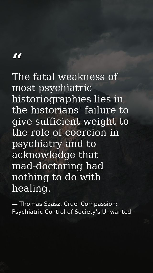 The fatal weakness of most psychiatric historiographies lies in the historians' failure to give sufficient weight to the — Thomas Szasz, Cruel Compassion: Psychiatric Control of Society's Unwanted