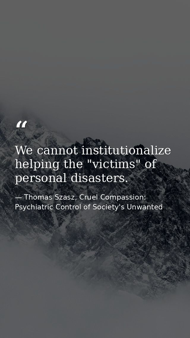 We cannot institutionalize helping the "victims" of personal disasters. — Thomas Szasz, Cruel Compassion: Psychiatric Control of Society's Unwanted