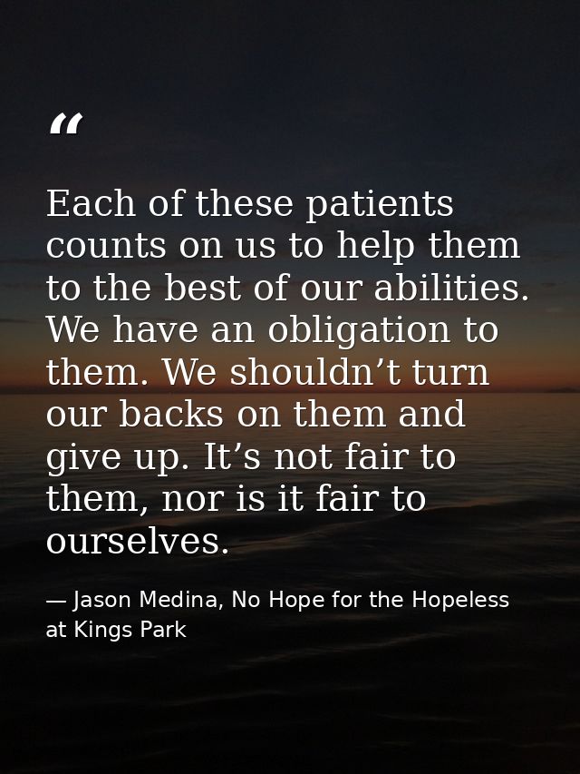 Each of these patients counts on us to help them to the best of our abilities. We have an obligation to them. We shouldn — Jason Medina, No Hope for the Hopeless at Kings Park
