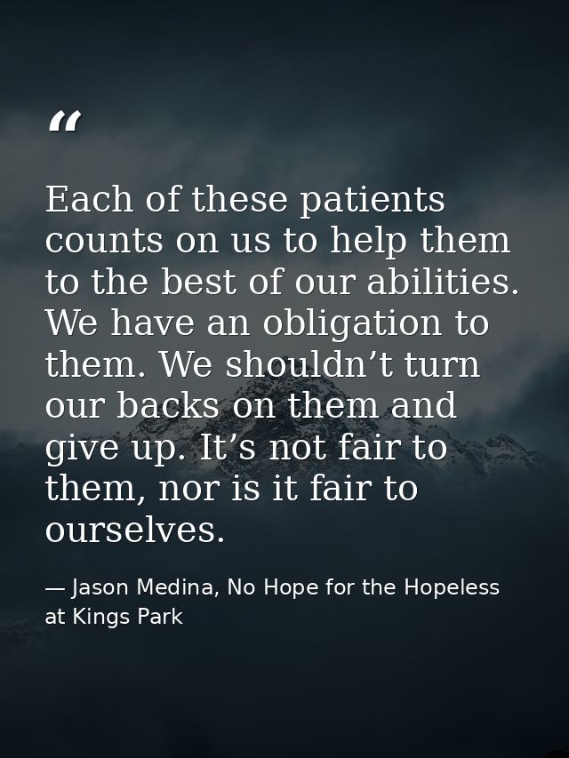Each of these patients counts on us to help them to the best of our abilities. We have an obligation to them. We shouldn — Jason Medina, No Hope for the Hopeless at Kings Park