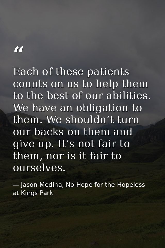 Each of these patients counts on us to help them to the best of our abilities. We have an obligation to them. We shouldn — Jason Medina, No Hope for the Hopeless at Kings Park