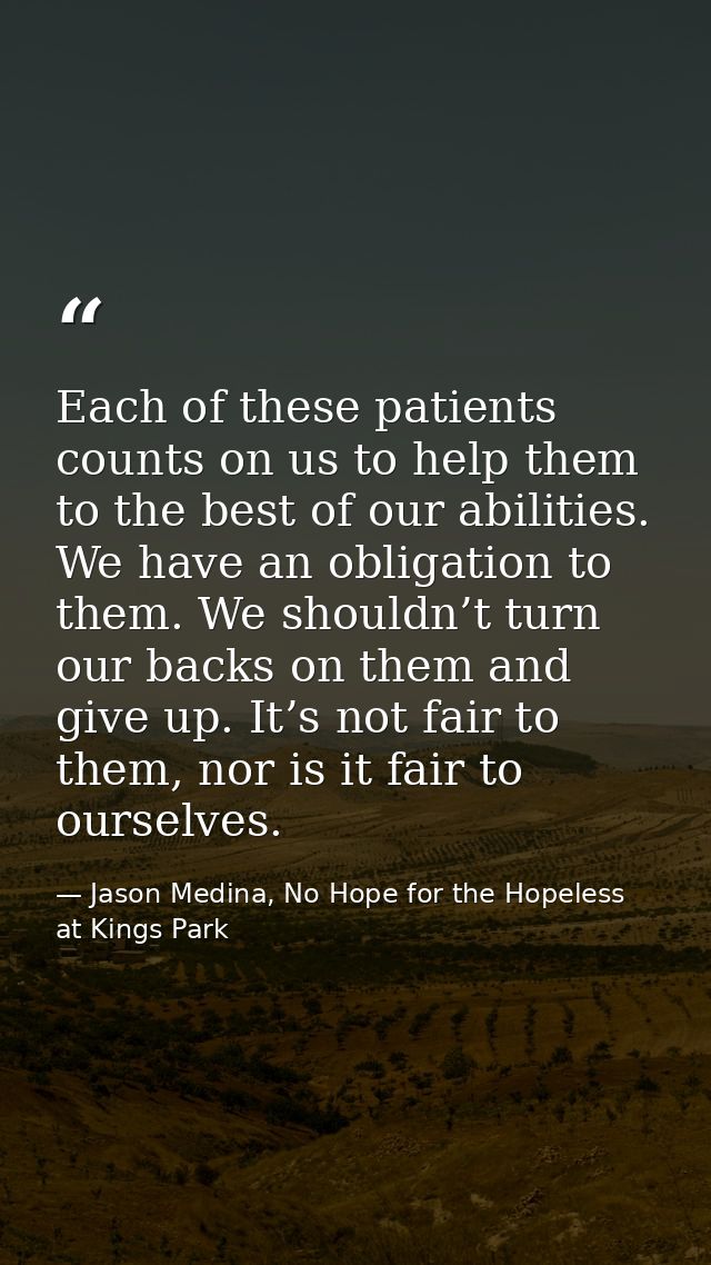 Each of these patients counts on us to help them to the best of our abilities. We have an obligation to them. We shouldn — Jason Medina, No Hope for the Hopeless at Kings Park