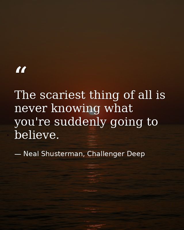 The scariest thing of all is never knowing what you're suddenly going to believe. — Neal Shusterman, Challenger Deep