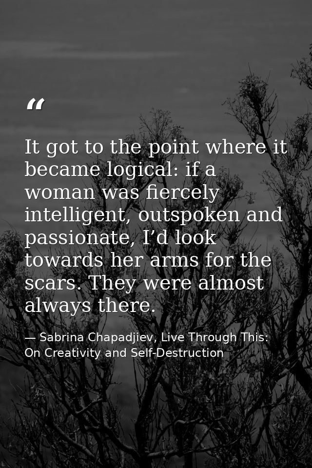 It got to the point where it became logical: if a woman was fiercely intelligent, outspoken and passionate, I’d look tow — Sabrina Chapadjiev, Live Through This: On Creativity and Self-Destruction
