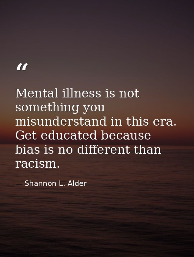 Mental illness is not something you misunderstand in this era. Get educated because bias is no different than racism. — Shannon L. Alder