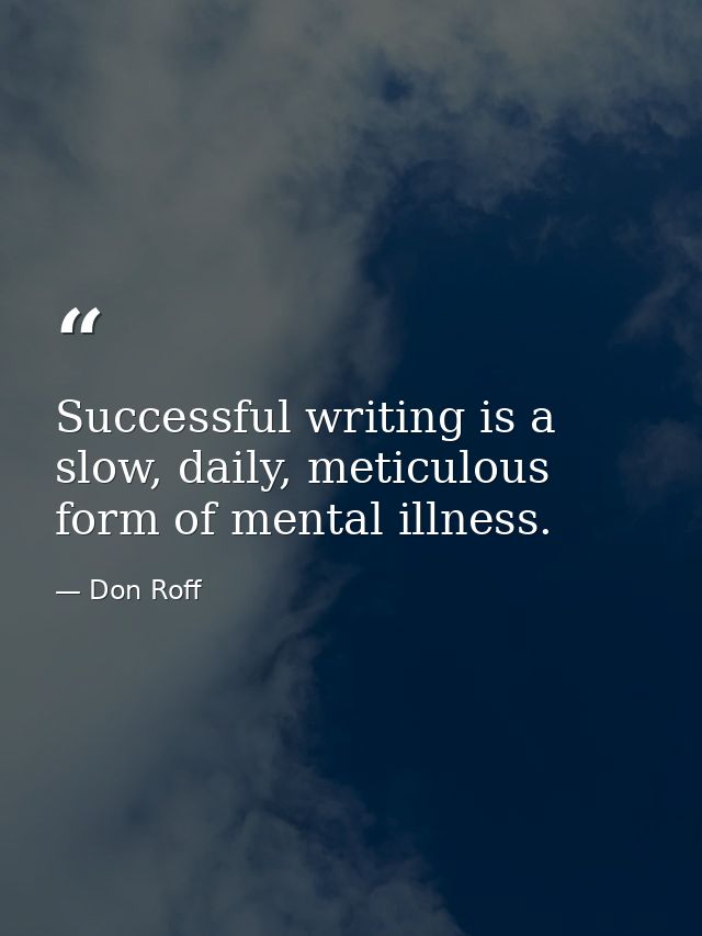 Successful writing is a slow, daily, meticulous form of mental illness. — Don Roff