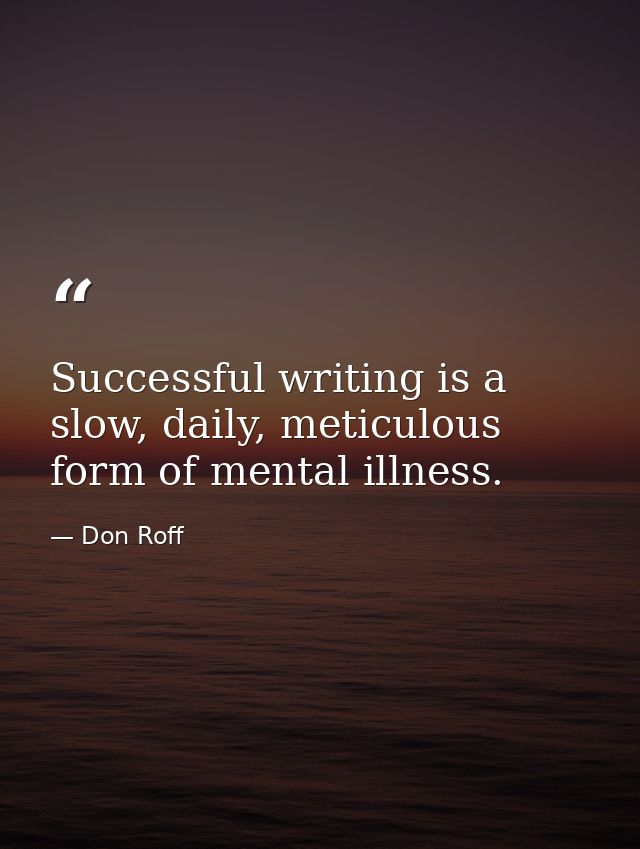 Successful writing is a slow, daily, meticulous form of mental illness. — Don Roff