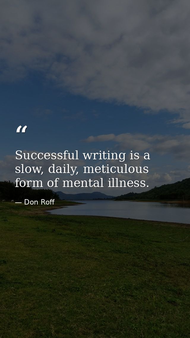 Successful writing is a slow, daily, meticulous form of mental illness. — Don Roff