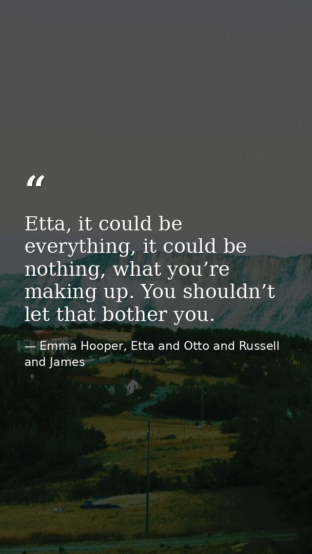 Etta, it could be everything, it could be nothing, what you’re making up. You shouldn’t let that bother you. — Emma Hooper, Etta and Otto and Russell and James
