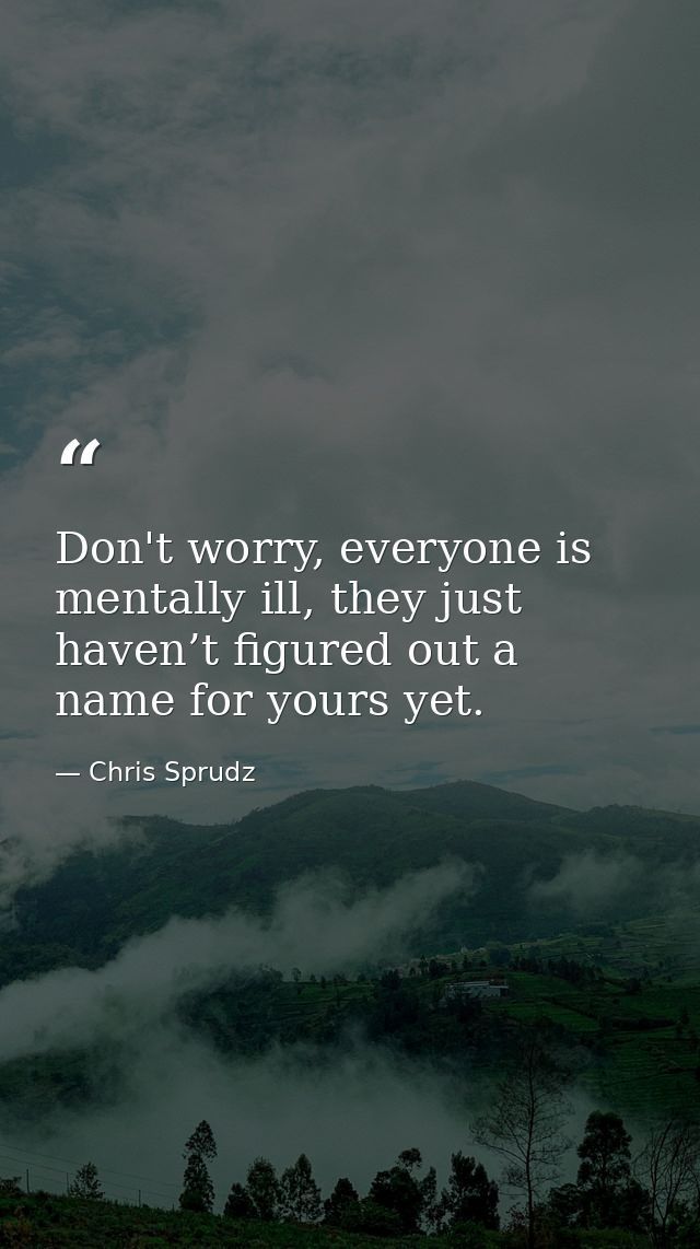 Don't worry, everyone is mentally ill, they just haven’t figured out a name for yours yet. — Chris Sprudz
