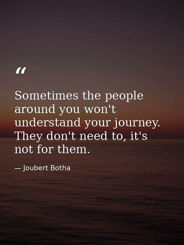 Sometimes the people around you won't understand your journey. They don't need to, it's not for them. — Joubert Botha