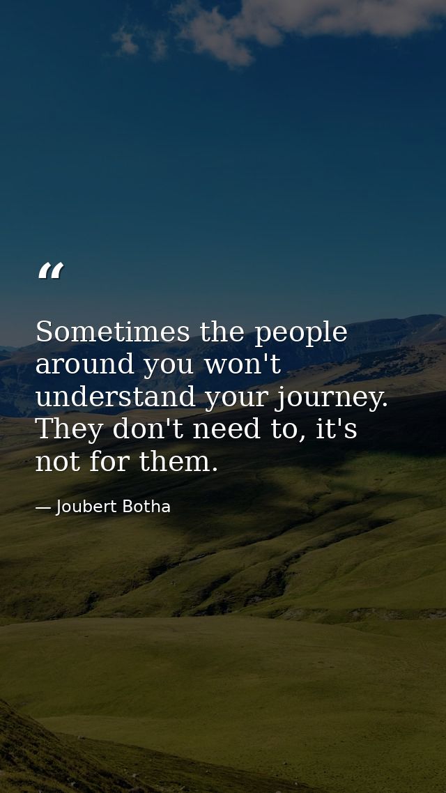 Sometimes the people around you won't understand your journey. They don't need to, it's not for them. — Joubert Botha