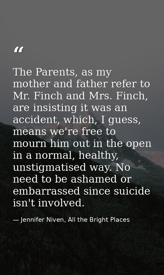 The Parents, as my mother and father refer to Mr. Finch and Mrs. Finch, are insisting it was an accident, which, I guess — Jennifer Niven, All the Bright Places