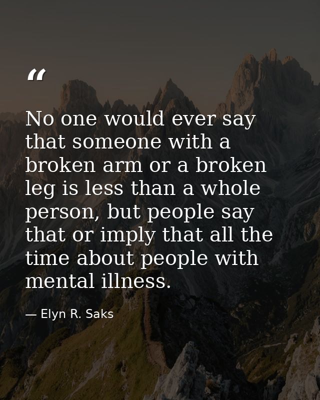 No one would ever say that someone with a broken arm or a broken leg is less than a whole person, but people say that or — Elyn R. Saks