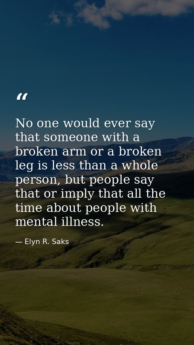 No one would ever say that someone with a broken arm or a broken leg is less than a whole person, but people say that or — Elyn R. Saks