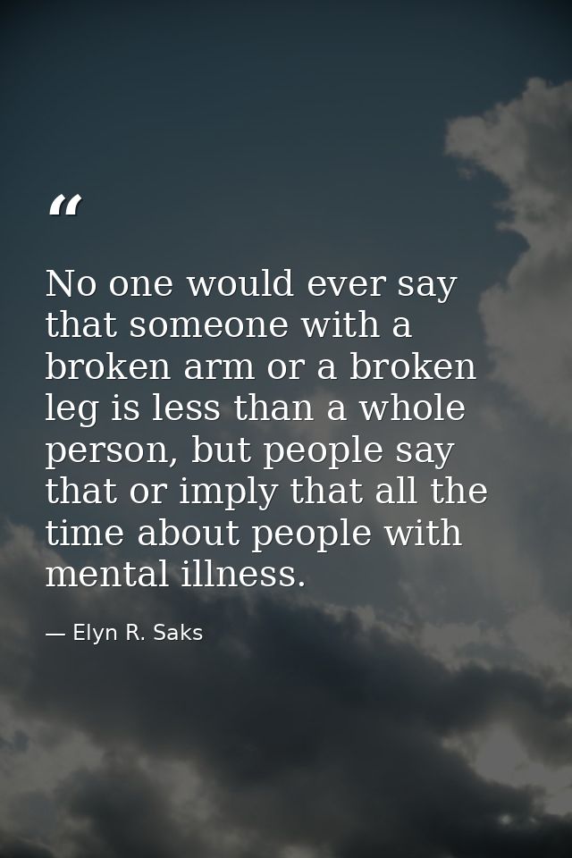 No one would ever say that someone with a broken arm or a broken leg is less than a whole person, but people say that or — Elyn R. Saks