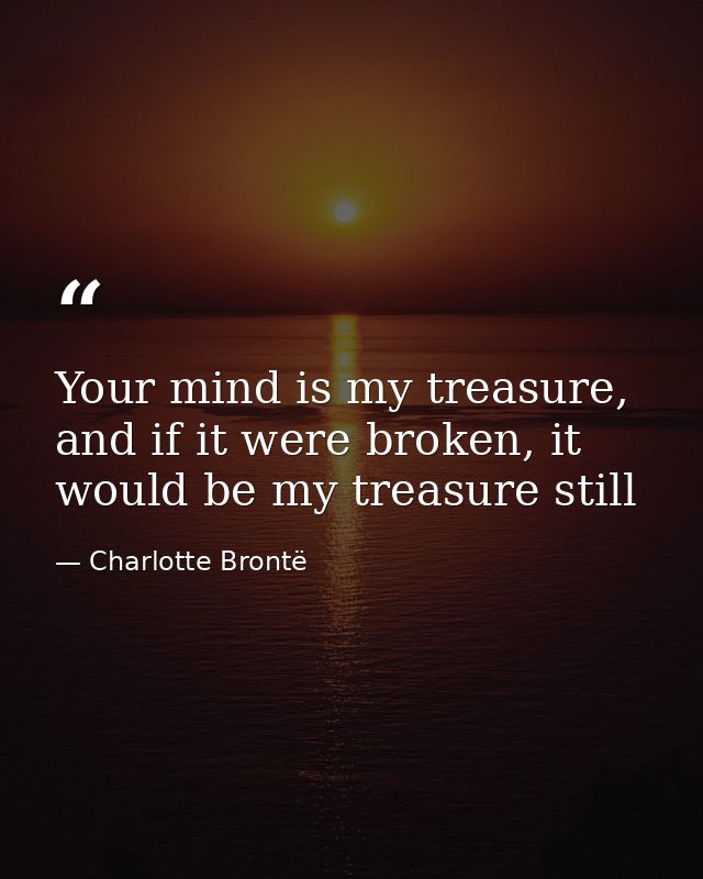 Your mind is my treasure, and if it were broken, it would be my treasure still — Charlotte Brontë