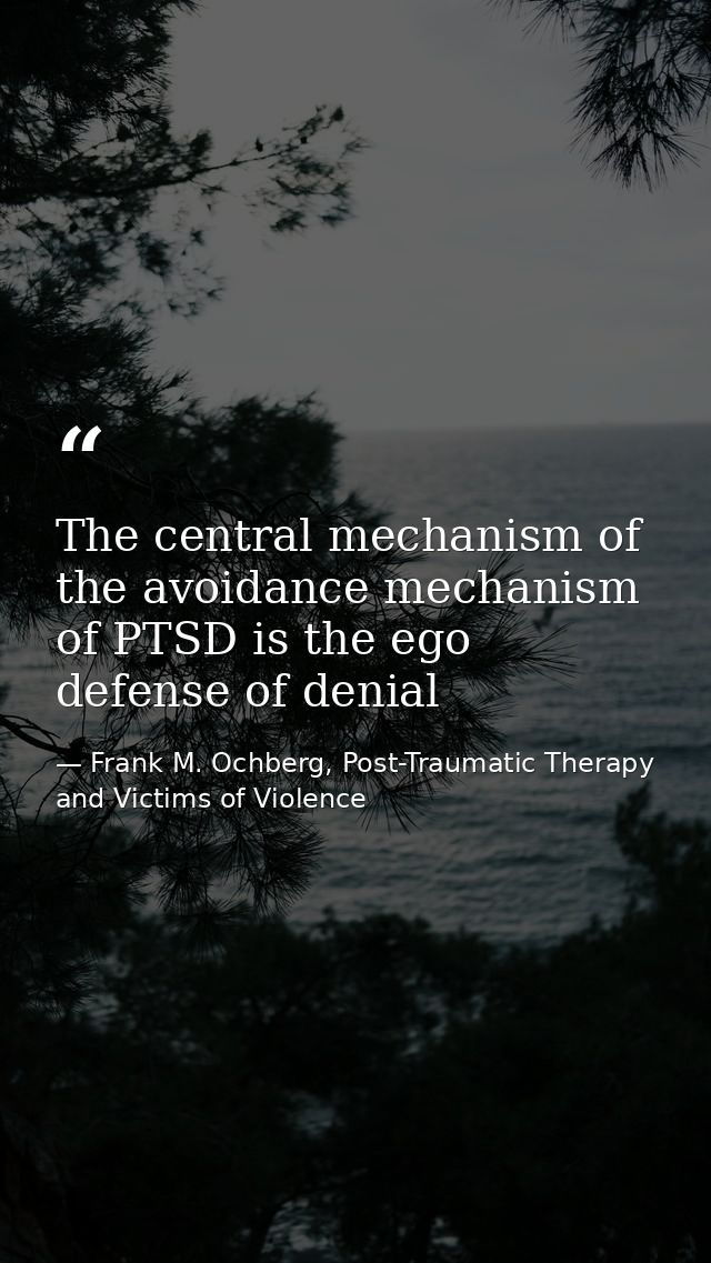 The central mechanism of the avoidance mechanism of PTSD is the ego defense of denial — Frank M. Ochberg, Post-Traumatic Therapy and Victims of Violence