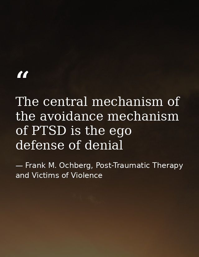 The central mechanism of the avoidance mechanism of PTSD is the ego defense of denial — Frank M. Ochberg, Post-Traumatic Therapy and Victims of Violence