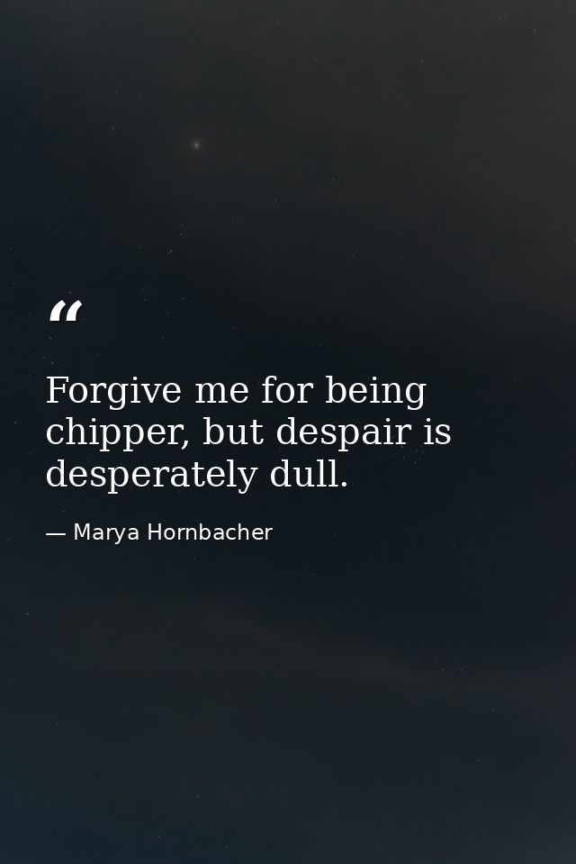 Forgive me for being chipper, but despair is desperately dull. — Marya Hornbacher
