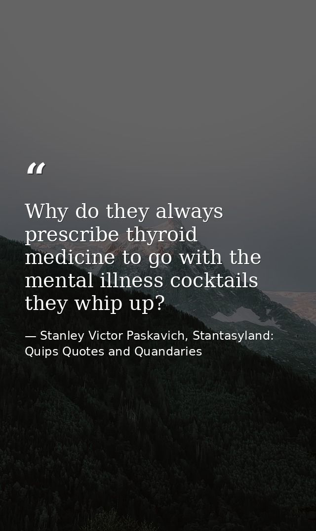 Why do they always prescribe thyroid medicine to go with the mental illness cocktails they whip up? — Stanley Victor Paskavich, Stantasyland: Quips Quotes and Quandaries