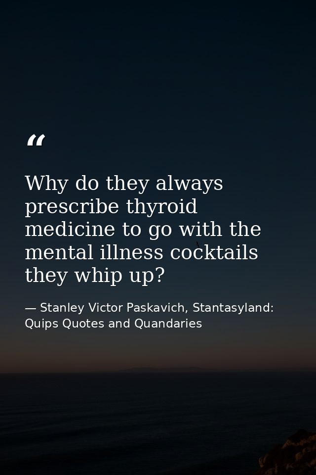 Why do they always prescribe thyroid medicine to go with the mental illness cocktails they whip up? — Stanley Victor Paskavich, Stantasyland: Quips Quotes and Quandaries