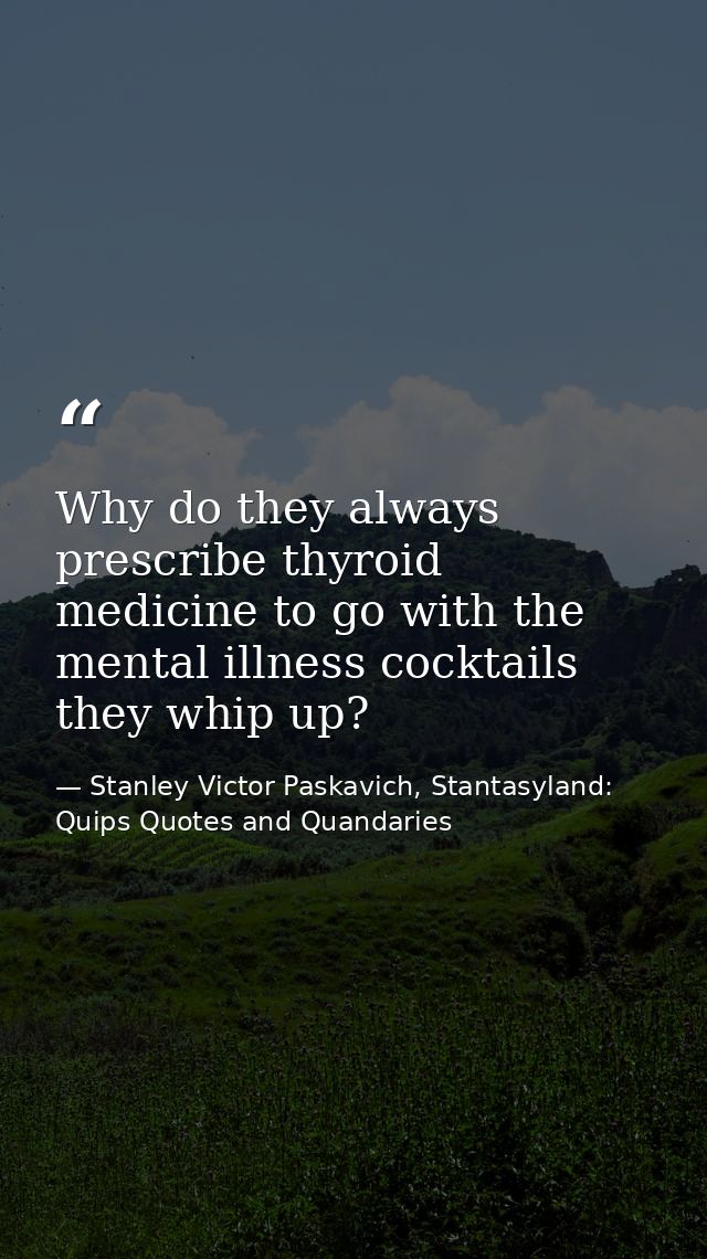 Why do they always prescribe thyroid medicine to go with the mental illness cocktails they whip up? — Stanley Victor Paskavich, Stantasyland: Quips Quotes and Quandaries