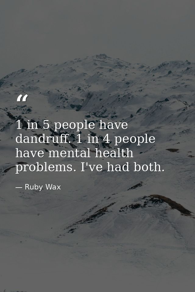 1 in 5 people have dandruff. 1 in 4 people have mental health problems. I've had both. — Ruby Wax