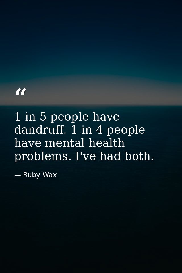 1 in 5 people have dandruff. 1 in 4 people have mental health problems. I've had both. — Ruby Wax