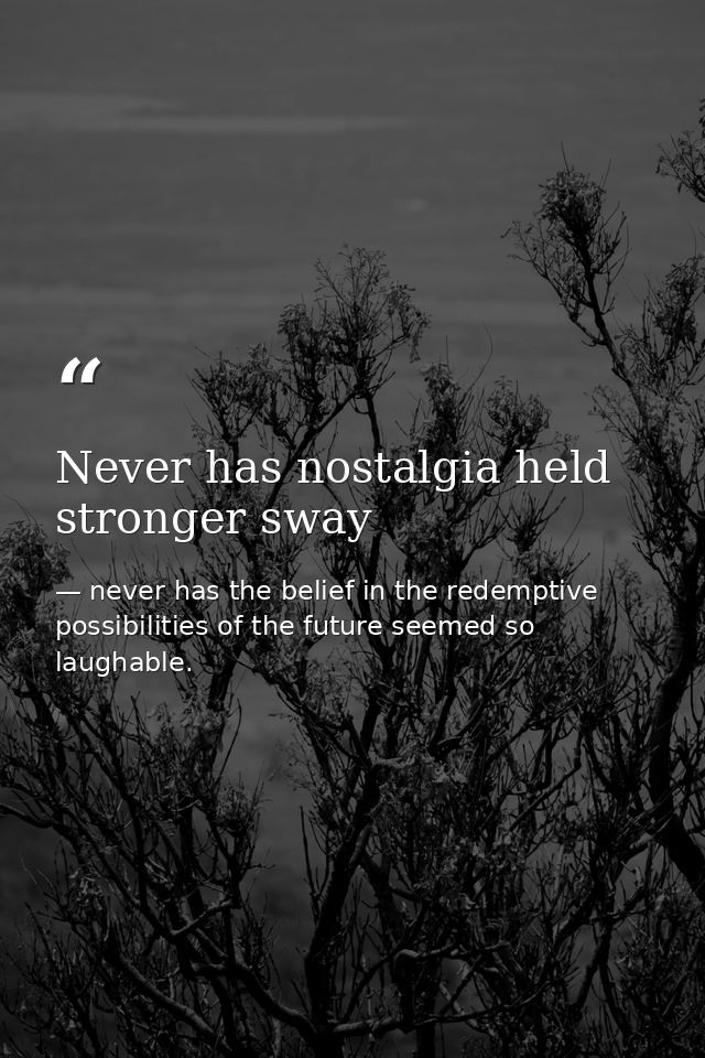 Never has nostalgia held stronger sway — never has the belief in the redemptive possibilities of the future seemed so laughable.