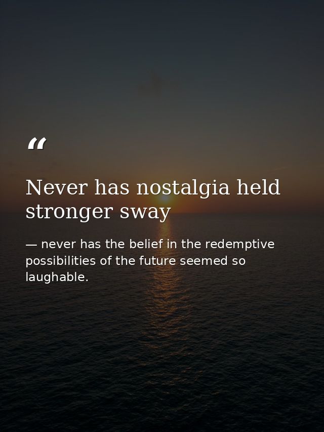 Never has nostalgia held stronger sway — never has the belief in the redemptive possibilities of the future seemed so laughable.
