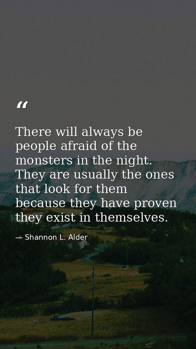There will always be people afraid of the monsters in the night. They are usually the ones that look for them because th — Shannon L. Alder