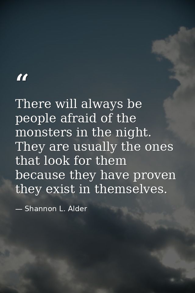 There will always be people afraid of the monsters in the night. They are usually the ones that look for them because th — Shannon L. Alder