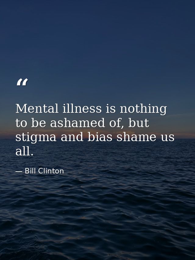 Mental illness is nothing to be ashamed of, but stigma and bias shame us all. — Bill Clinton