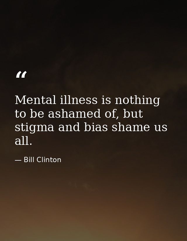 Mental illness is nothing to be ashamed of, but stigma and bias shame us all. — Bill Clinton